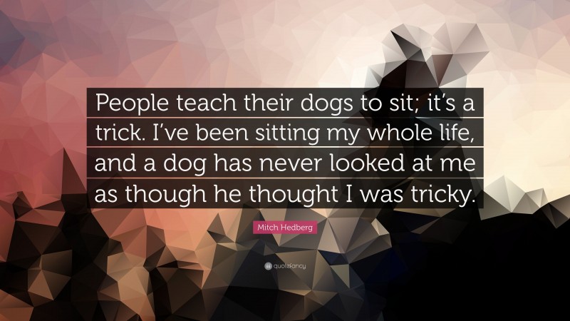 Mitch Hedberg Quote: “People teach their dogs to sit; it’s a trick. I’ve been sitting my whole life, and a dog has never looked at me as though he thought I was tricky.”