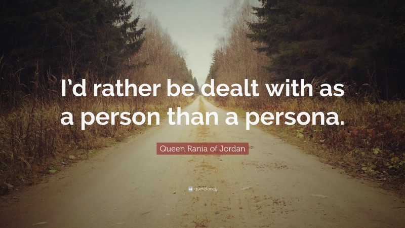 Queen Rania of Jordan Quote: “I’d rather be dealt with as a person than a persona.”