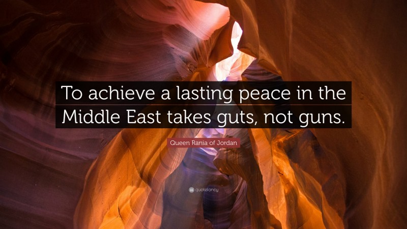 Queen Rania of Jordan Quote: “To achieve a lasting peace in the Middle East takes guts, not guns.”