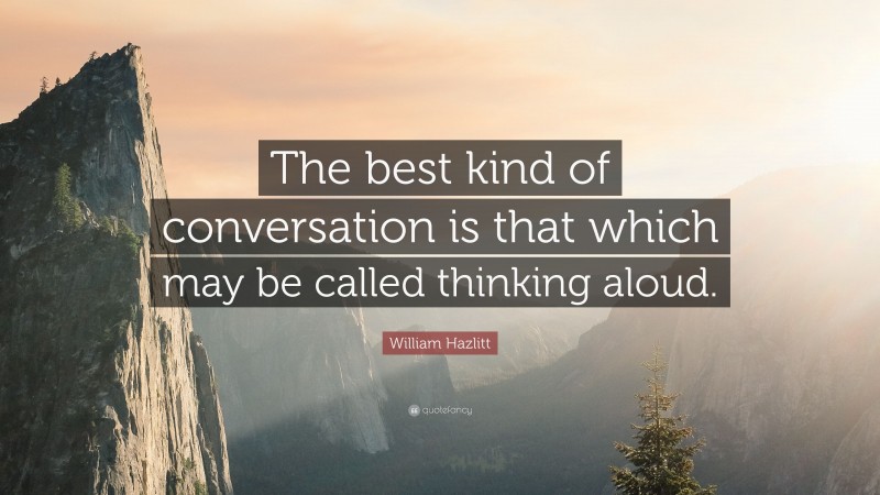 William Hazlitt Quote: “The best kind of conversation is that which may be called thinking aloud.”