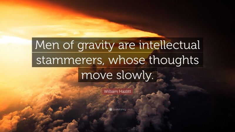 William Hazlitt Quote: “Men of gravity are intellectual stammerers, whose thoughts move slowly.”
