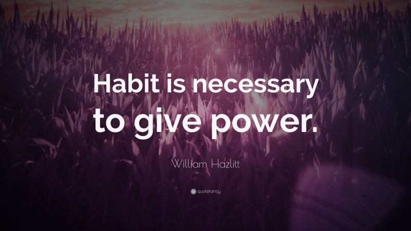 William Hazlitt Quote: “Habit is necessary to give power.”