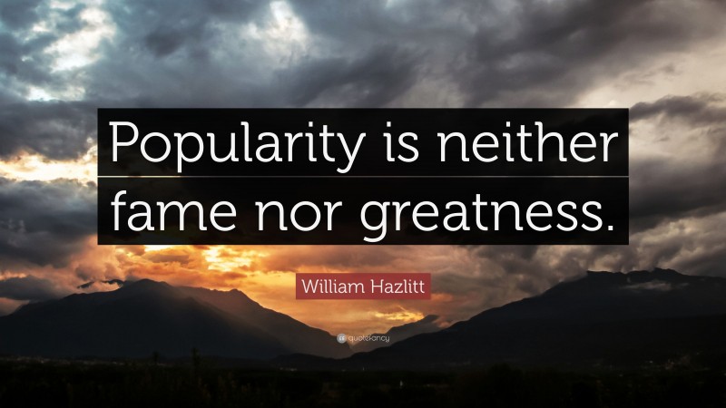 William Hazlitt Quote: “Popularity is neither fame nor greatness.”