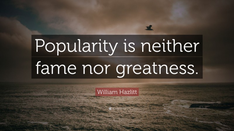 William Hazlitt Quote: “Popularity is neither fame nor greatness.”
