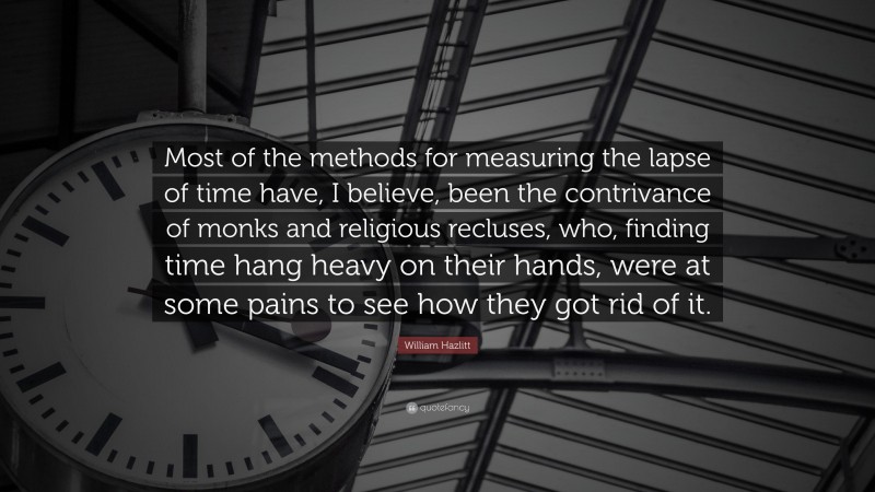 William Hazlitt Quote: “Most of the methods for measuring the lapse of time have, I believe, been the contrivance of monks and religious recluses, who, finding time hang heavy on their hands, were at some pains to see how they got rid of it.”