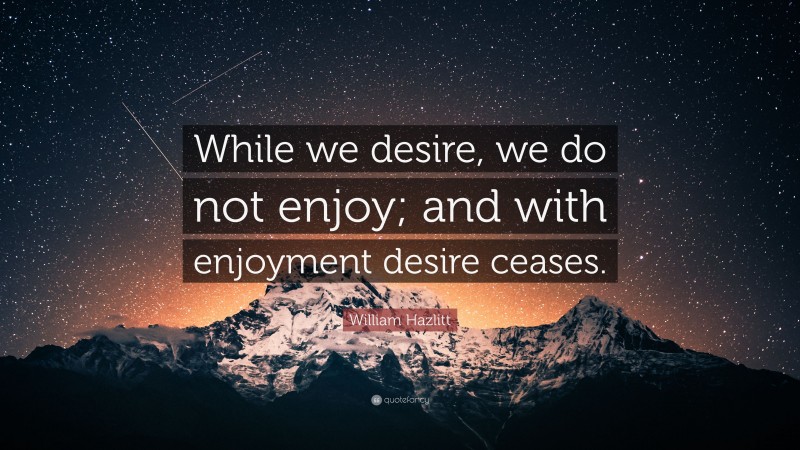 William Hazlitt Quote: “While we desire, we do not enjoy; and with enjoyment desire ceases.”
