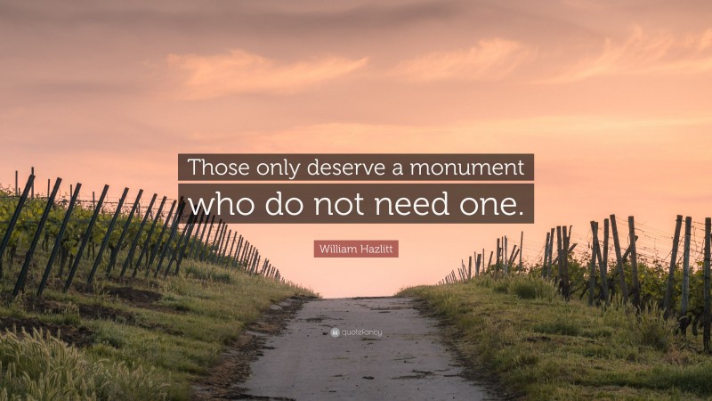 William Hazlitt Quote: “Those only deserve a monument who do not need one.”