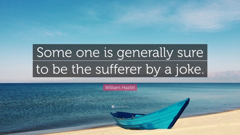 William Hazlitt Quote: “Some one is generally sure to be the sufferer by a joke.”
