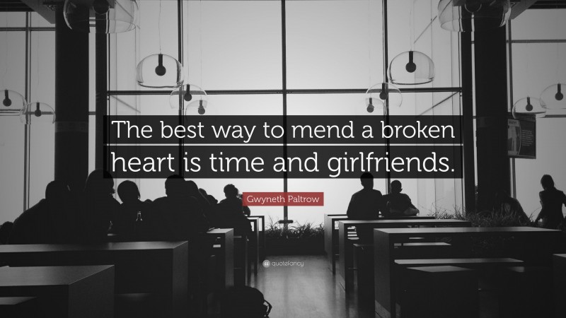 Gwyneth Paltrow Quote: “The best way to mend a broken heart is time and girlfriends.”