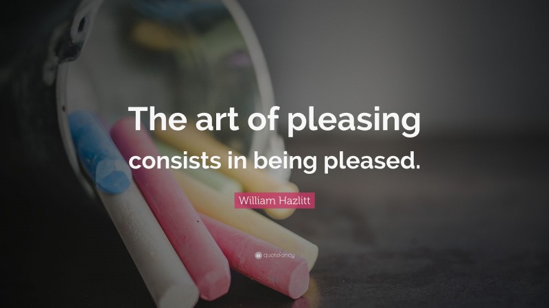 William Hazlitt Quote: “The art of pleasing consists in being pleased.”