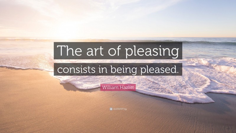 William Hazlitt Quote: “The art of pleasing consists in being pleased.”
