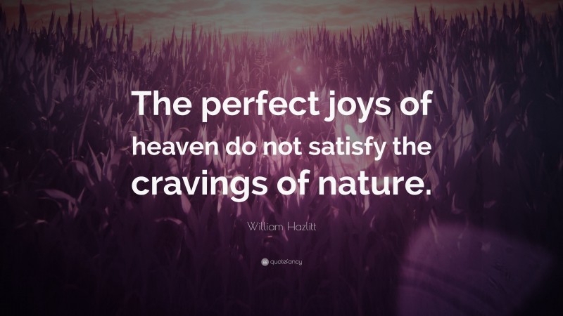 William Hazlitt Quote: “The perfect joys of heaven do not satisfy the cravings of nature.”