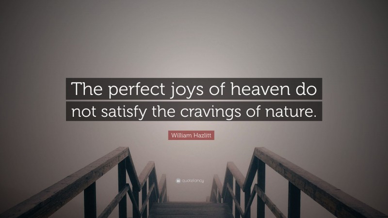 William Hazlitt Quote: “The perfect joys of heaven do not satisfy the cravings of nature.”