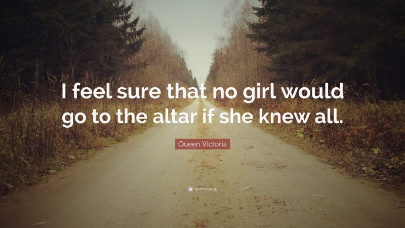 Queen Victoria Quote: “I feel sure that no girl would go to the altar if she knew all.”