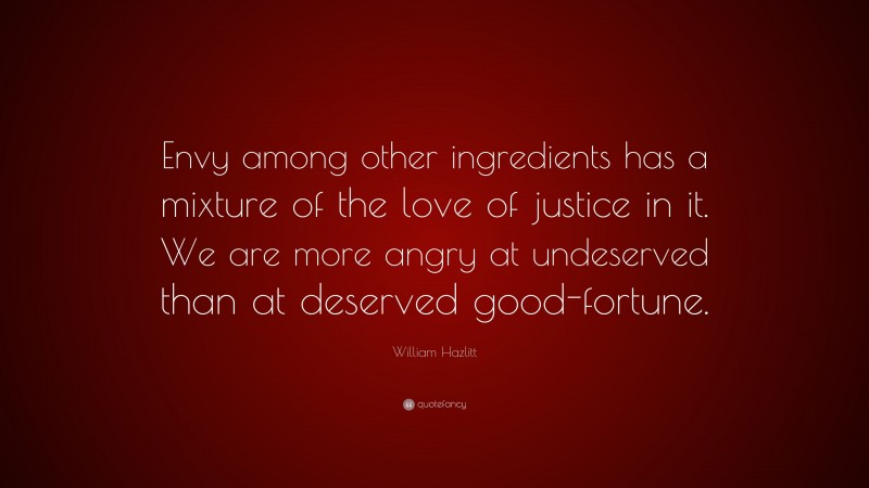 William Hazlitt Quote: “Envy among other ingredients has a mixture of the love of justice in it. We are more angry at undeserved than at deserved good-fortune.”