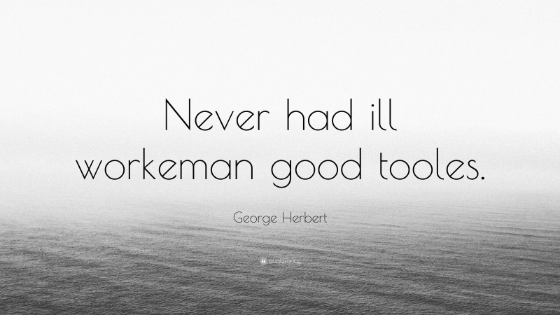 George Herbert Quote: “Never had ill workeman good tooles.”