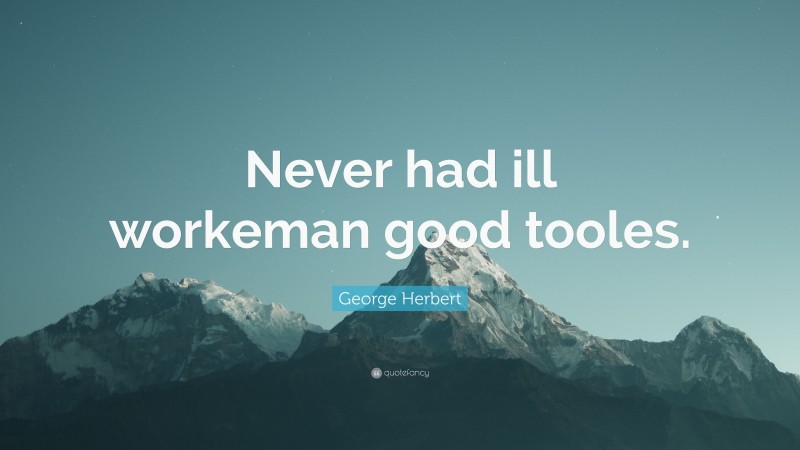 George Herbert Quote: “Never had ill workeman good tooles.”