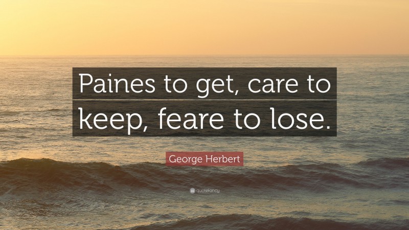 George Herbert Quote: “Paines to get, care to keep, feare to lose.”