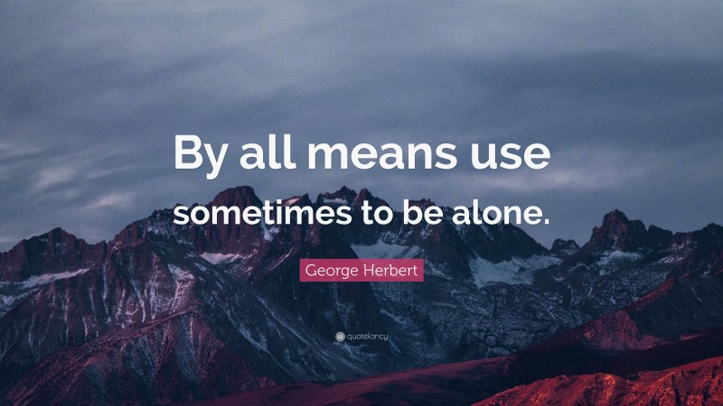 George Herbert Quote: “By all means use sometimes to be alone.”