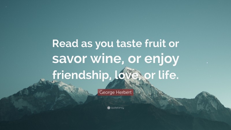 George Herbert Quote: “Read as you taste fruit or savor wine, or enjoy friendship, love, or life.”