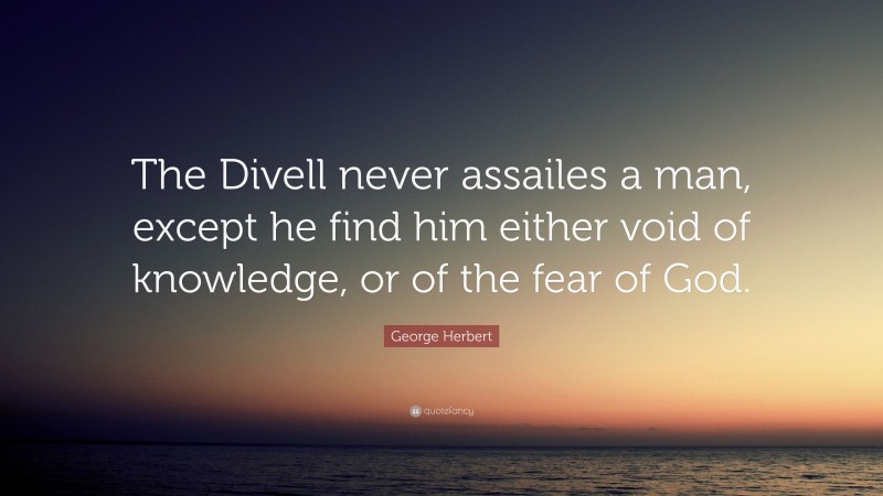 George Herbert Quote: “The Divell never assailes a man, except he find him either void of knowledge, or of the fear of God.”