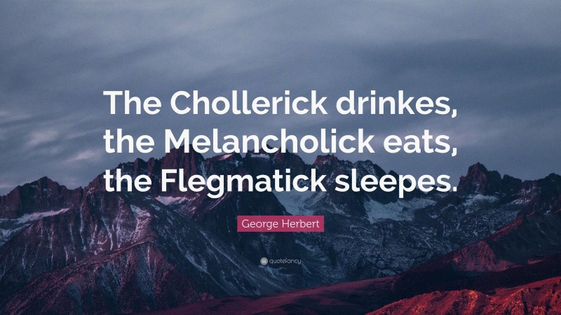 George Herbert Quote: “The Chollerick drinkes, the Melancholick eats, the Flegmatick sleepes.”