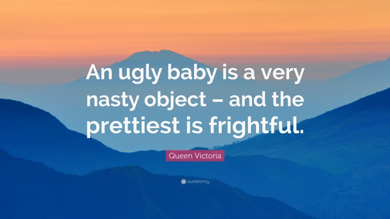 Queen Victoria Quote: “An ugly baby is a very nasty object – and the prettiest is frightful.”