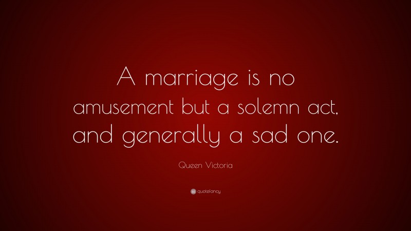 Queen Victoria Quote: “A marriage is no amusement but a solemn act, and generally a sad one.”
