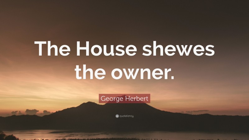 George Herbert Quote: “The House shewes the owner.”