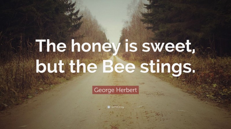 George Herbert Quote: “The honey is sweet, but the Bee stings.”