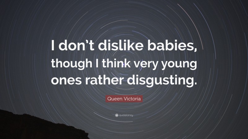 Queen Victoria Quote: “I don’t dislike babies, though I think very young ones rather disgusting.”