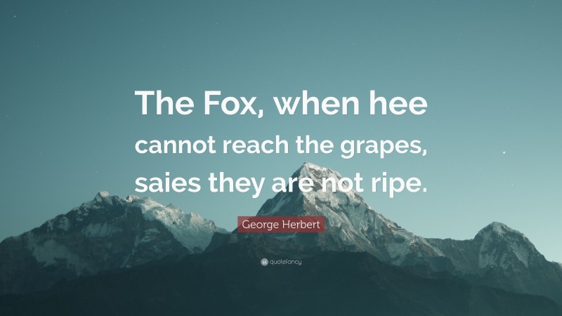 George Herbert Quote: “The Fox, when hee cannot reach the grapes, saies they are not ripe.”