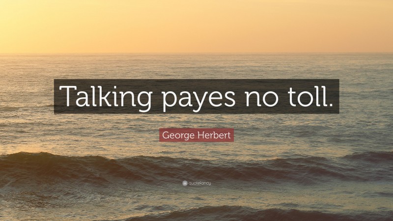 George Herbert Quote: “Talking payes no toll.”