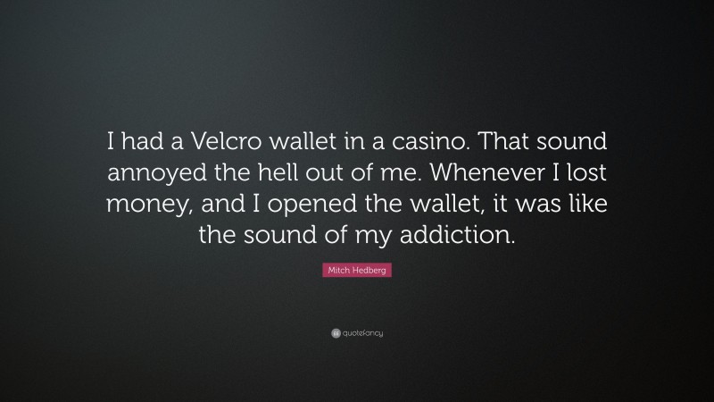 Mitch Hedberg Quote: “I had a Velcro wallet in a casino. That sound annoyed the hell out of me. Whenever I lost money, and I opened the wallet, it was like the sound of my addiction.”