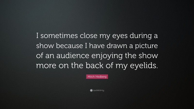 Mitch Hedberg Quote: “I sometimes close my eyes during a show because I have drawn a picture of an audience enjoying the show more on the back of my eyelids.”