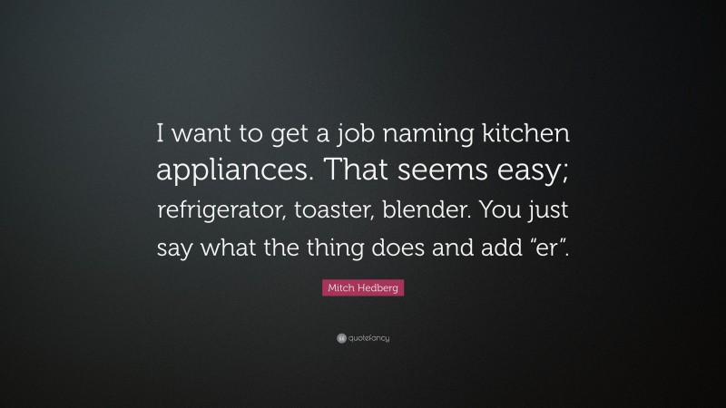 Mitch Hedberg Quote: “I want to get a job naming kitchen appliances. That seems easy; refrigerator, toaster, blender. You just say what the thing does and add “er”.”
