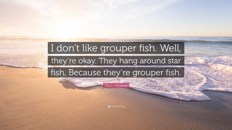 Mitch Hedberg Quote: “I don’t like grouper fish. Well, they’re okay. They hang around star fish. Because they’re grouper fish.”