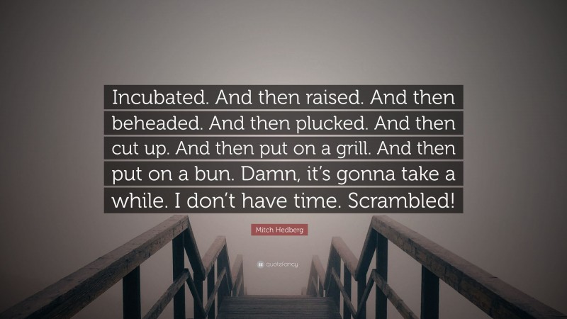 Mitch Hedberg Quote: “Incubated. And then raised. And then beheaded. And then plucked. And then cut up. And then put on a grill. And then put on a bun. Damn, it’s gonna take a while. I don’t have time. Scrambled!”
