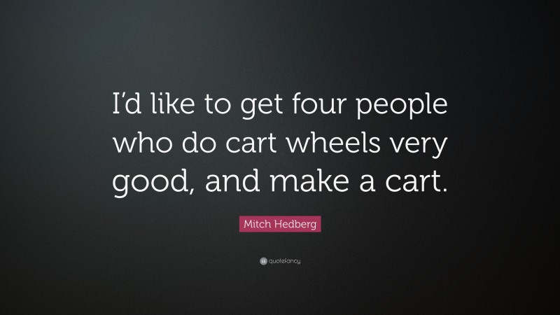 Mitch Hedberg Quote: “I’d like to get four people who do cart wheels very good, and make a cart.”