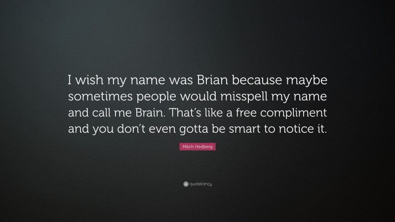 Mitch Hedberg Quote: “I wish my name was Brian because maybe sometimes people would misspell my name and call me Brain. That’s like a free compliment and you don’t even gotta be smart to notice it.”