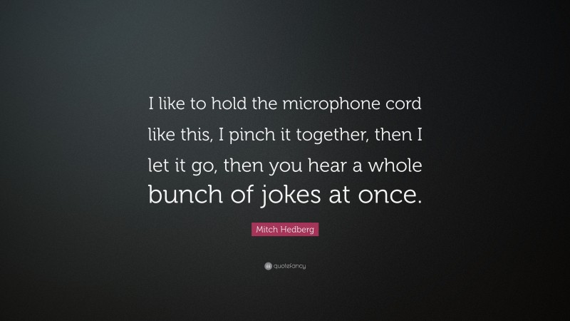 Mitch Hedberg Quote: “I like to hold the microphone cord like this, I pinch it together, then I let it go, then you hear a whole bunch of jokes at once.”