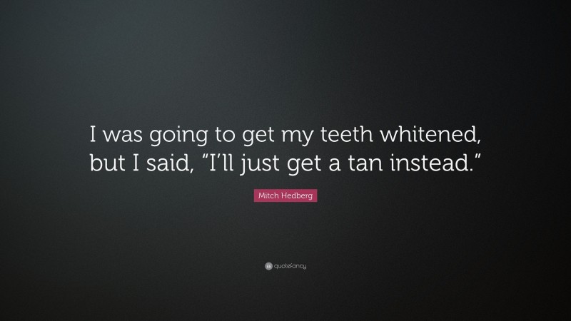 Mitch Hedberg Quote: “I was going to get my teeth whitened, but I said, “I’ll just get a tan instead.””