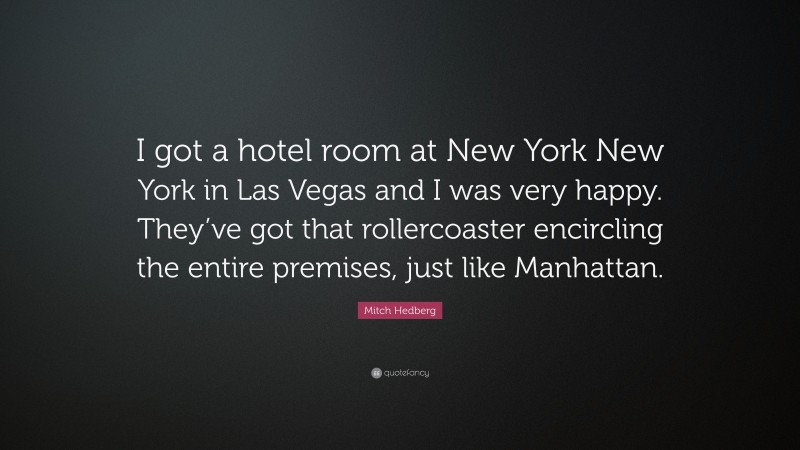 Mitch Hedberg Quote: “I got a hotel room at New York New York in Las Vegas and I was very happy. They’ve got that rollercoaster encircling the entire premises, just like Manhattan.”