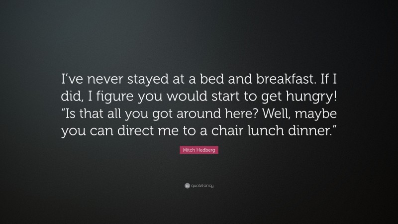 Mitch Hedberg Quote: “I’ve never stayed at a bed and breakfast. If I did, I figure you would start to get hungry! “Is that all you got around here? Well, maybe you can direct me to a chair lunch dinner.””