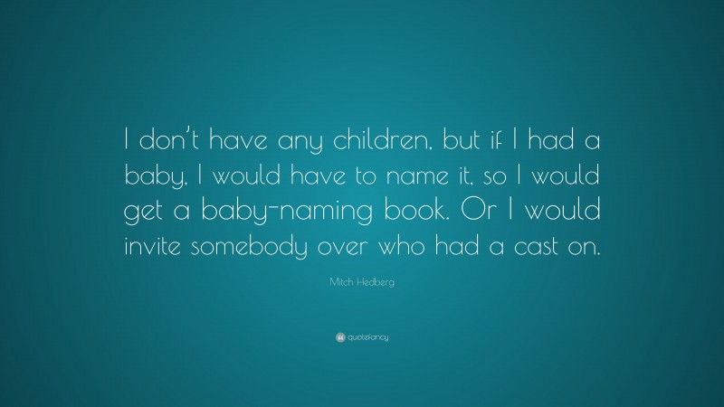 Mitch Hedberg Quote: “I don’t have any children, but if I had a baby, I would have to name it, so I would get a baby-naming book. Or I would invite somebody over who had a cast on.”