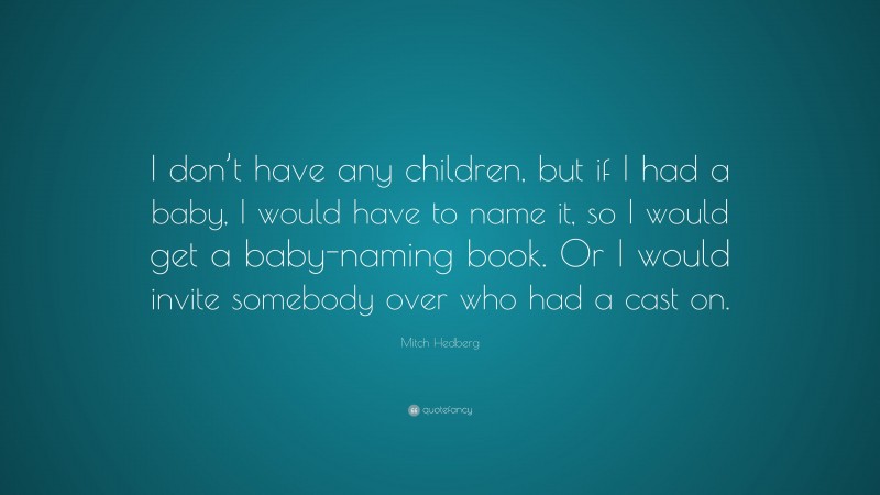 Mitch Hedberg Quote: “I don’t have any children, but if I had a baby, I would have to name it, so I would get a baby-naming book. Or I would invite somebody over who had a cast on.”