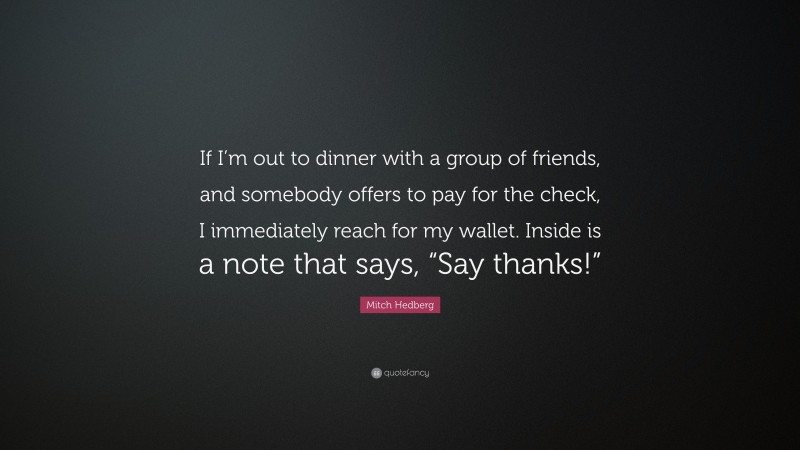Mitch Hedberg Quote: “If I’m out to dinner with a group of friends, and somebody offers to pay for the check, I immediately reach for my wallet. Inside is a note that says, “Say thanks!””
