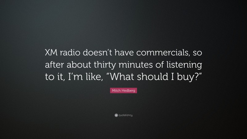 Mitch Hedberg Quote: “XM radio doesn’t have commercials, so after about thirty minutes of listening to it, I’m like, “What should I buy?””