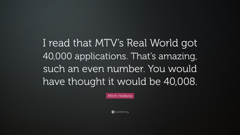 Mitch Hedberg Quote: “I read that MTV’s Real World got 40,000 applications. That’s amazing, such an even number. You would have thought it would be 40,008.”
