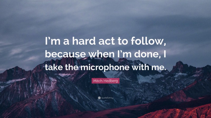 Mitch Hedberg Quote: “I’m a hard act to follow, because when I’m done, I take the microphone with me.”